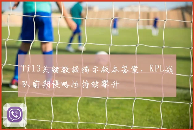 Ti13关键数据揭示版本答案，KPL战队前期侵略性持续攀升