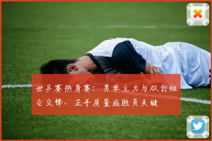 世乒赛热身赛：男单主力与双打组合交锋，正手质量成胜负关键