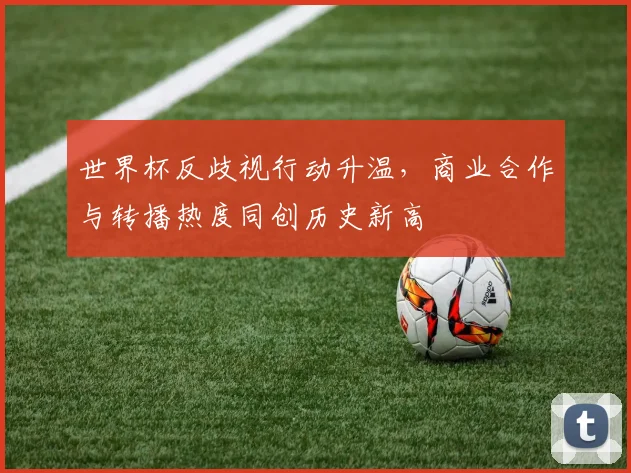 世界杯反歧视行动升温，商业合作与转播热度同创历史新高