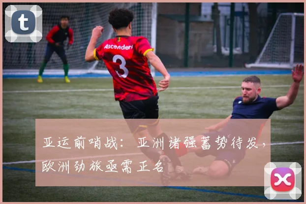 亚运前哨战：亚洲诸强蓄势待发，欧洲劲旅亟需正名