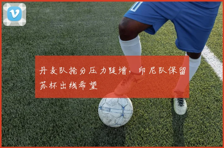 丹麦队抢分压力陡增，印尼队保留苏杯出线希望