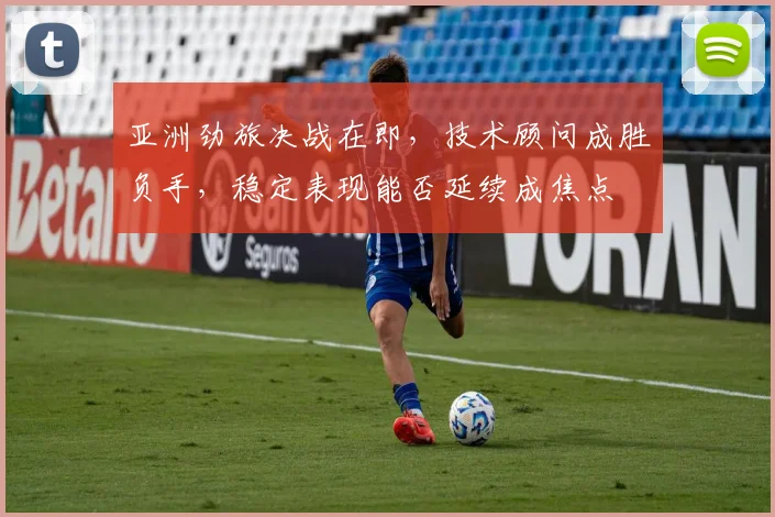 亚洲劲旅决战在即，技术顾问成胜负手，稳定表现能否延续成焦点