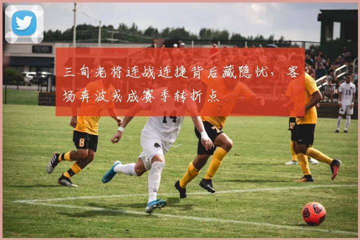 三旬老将连战连捷背后藏隐忧，客场奔波或成赛季转折点