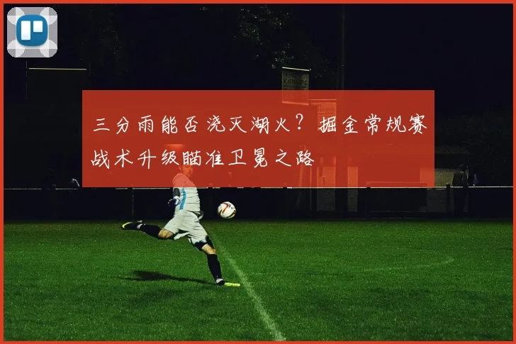 三分雨能否浇灭湖火？掘金常规赛战术升级瞄准卫冕之路