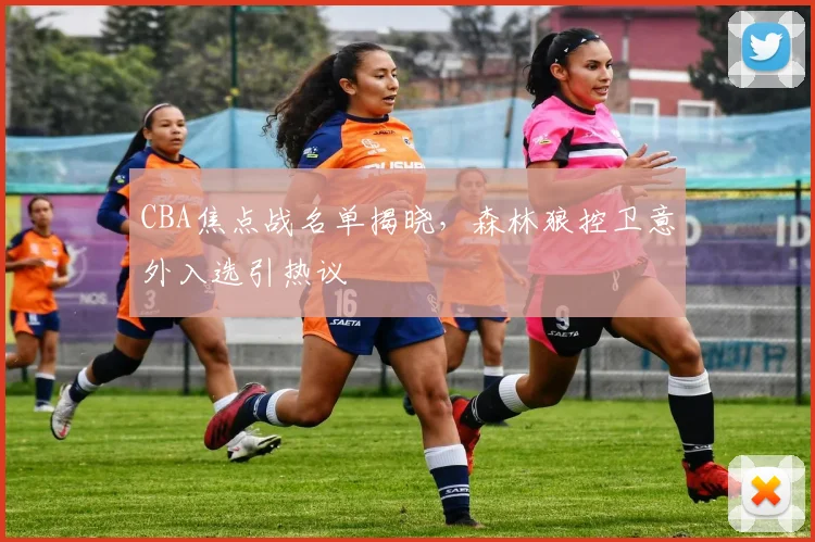 CBA焦点战名单揭晓，森林狼控卫意外入选引热议