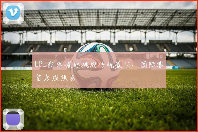 LPL新军崛起挑战传统豪门，国际赛首秀成焦点