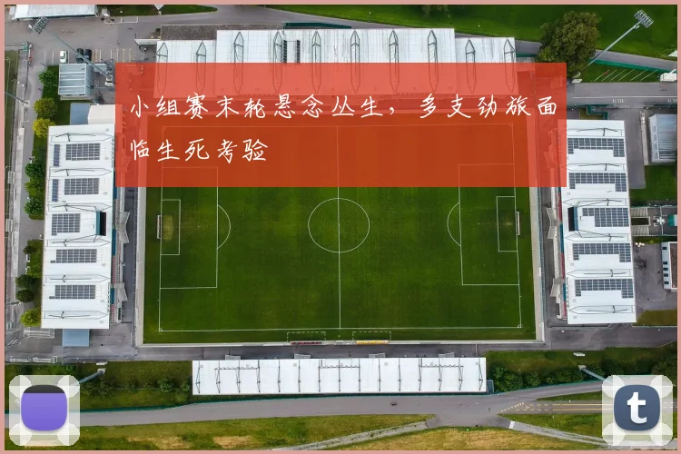 小组赛末轮悬念丛生，多支劲旅面临生死考验