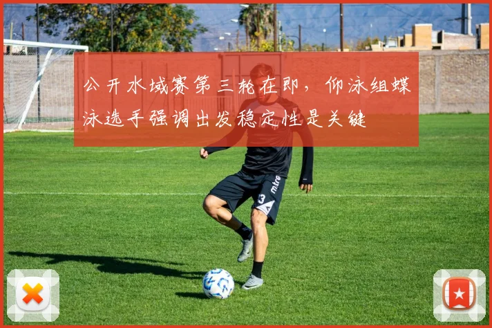 公开水域赛第三轮在即,仰泳组蝶泳选手强调出发稳定性是关键
