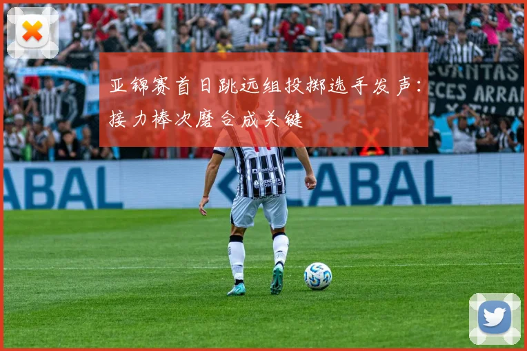 亚锦赛首日跳远组投掷选手发声：接力棒次磨合成关键