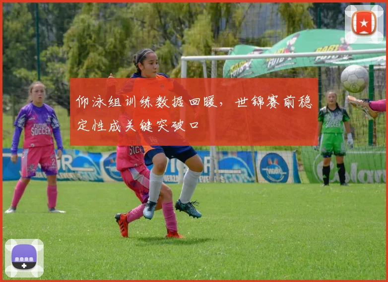 仰泳组训练数据回暖，世锦赛前稳定性成关键突破口