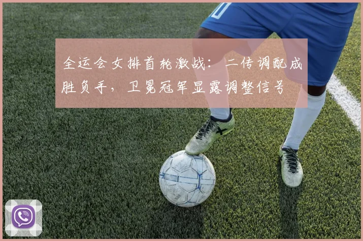 全运会女排首轮激战：二传调配成胜负手，卫冕冠军显露调整信号