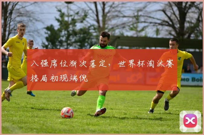 八强席位渐次落定，世界杯淘汰赛格局初现端倪