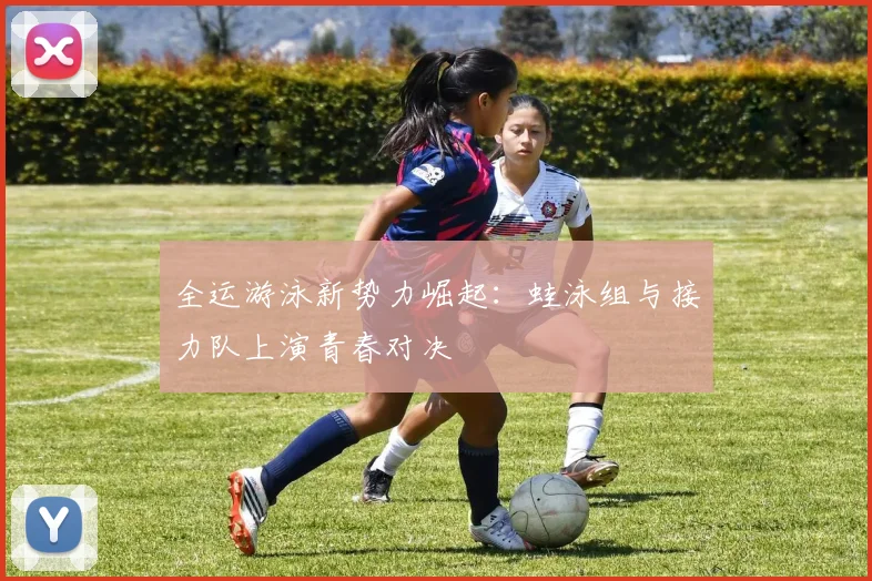 全运游泳新势力崛起：蛙泳组与接力队上演青春对决