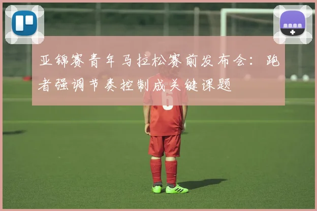 亚锦赛青年马拉松赛前发布会：跑者强调节奏控制成关键课题